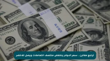 تراجع مفاجئ.. سعر الدولار ينخفض منتصف التعاملات ويصل للأخضر
